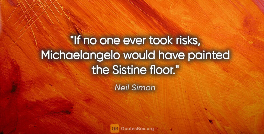 Neil Simon quote: "If no one ever took risks, Michaelangelo would have painted..."