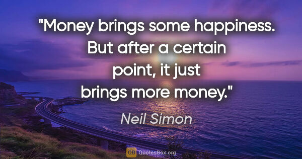 Neil Simon quote: "Money brings some happiness. But after a certain point, it..."