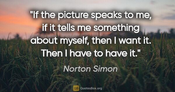 Norton Simon quote: "If the picture speaks to me, if it tells me something about..."