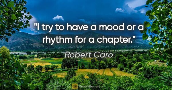 Robert Caro quote: "I try to have a mood or a rhythm for a chapter."