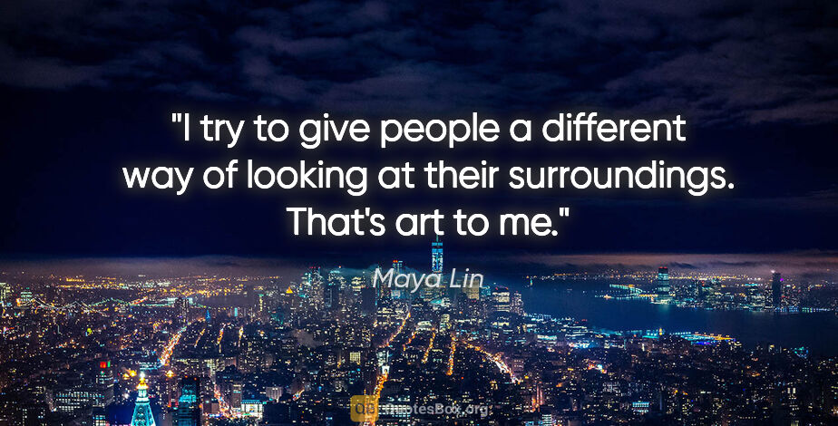 Maya Lin quote: "I try to give people a different way of looking at their..."