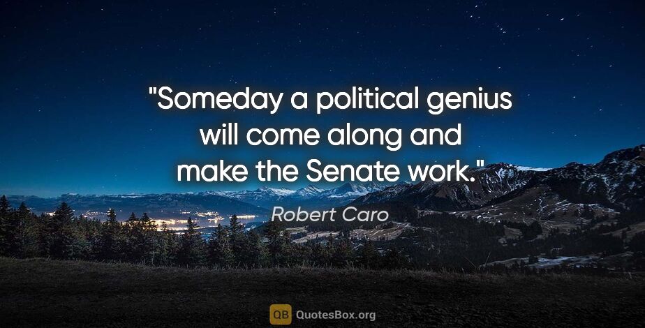 Robert Caro quote: "Someday a political genius will come along and make the Senate..."
