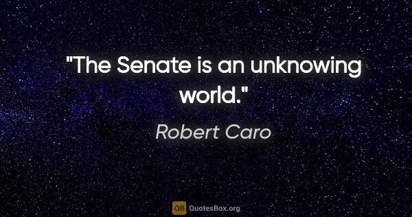Robert Caro quote: "The Senate is an unknowing world."