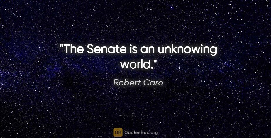 Robert Caro quote: "The Senate is an unknowing world."