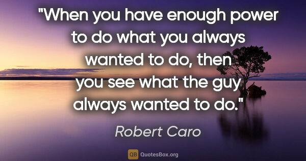 Robert Caro quote: "When you have enough power to do what you always wanted to do,..."