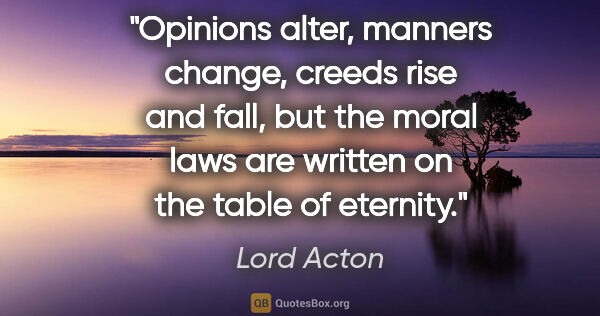 Lord Acton quote: "Opinions alter, manners change, creeds rise and fall, but the..."