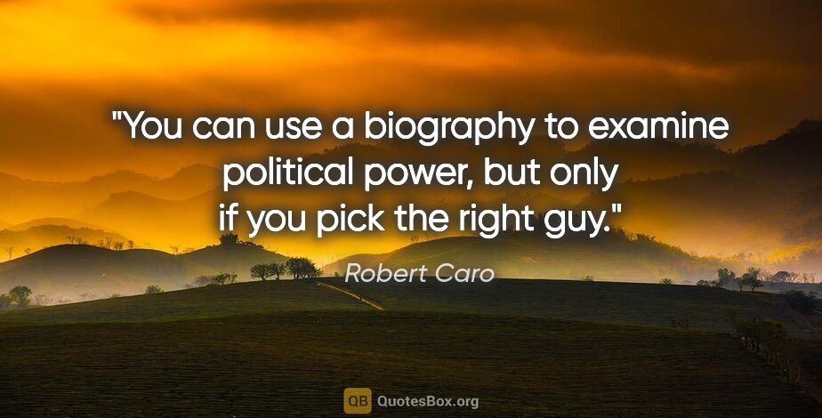 Robert Caro quote: "You can use a biography to examine political power, but only..."