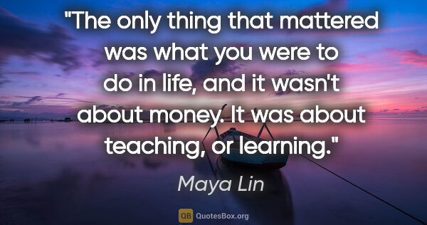 Maya Lin quote: "The only thing that mattered was what you were to do in life,..."