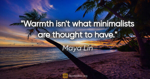 Maya Lin quote: "Warmth isn't what minimalists are thought to have."