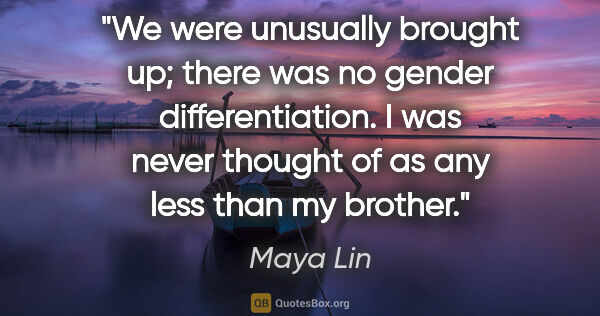 Maya Lin quote: "We were unusually brought up; there was no gender..."