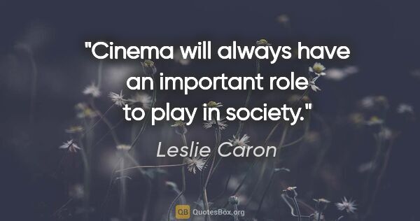 Leslie Caron quote: "Cinema will always have an important role to play in society."