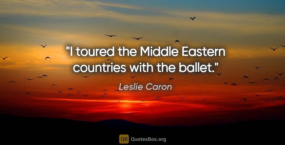 Leslie Caron quote: "I toured the Middle Eastern countries with the ballet."