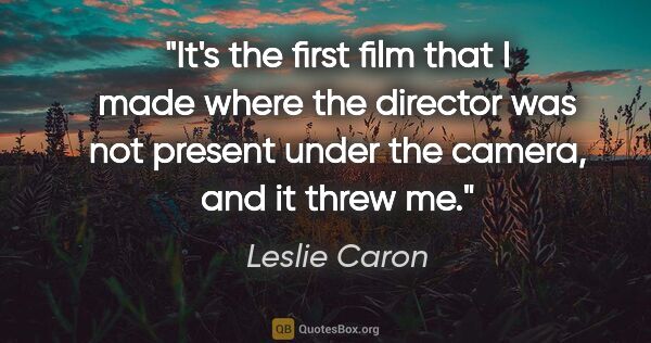 Leslie Caron quote: "It's the first film that I made where the director was not..."