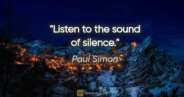 Paul Simon quote: "Listen to the sound of silence."
