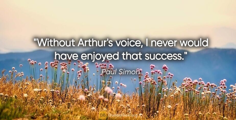 Paul Simon quote: "Without Arthur's voice, I never would have enjoyed that success."