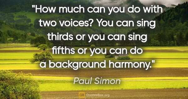 Paul Simon quote: "How much can you do with two voices? You can sing thirds or..."