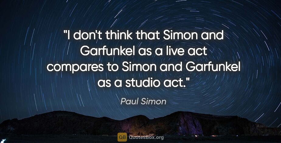 Paul Simon quote: "I don't think that Simon and Garfunkel as a live act compares..."