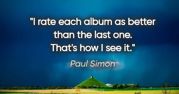 Paul Simon quote: "I rate each album as better than the last one. That's how I..."