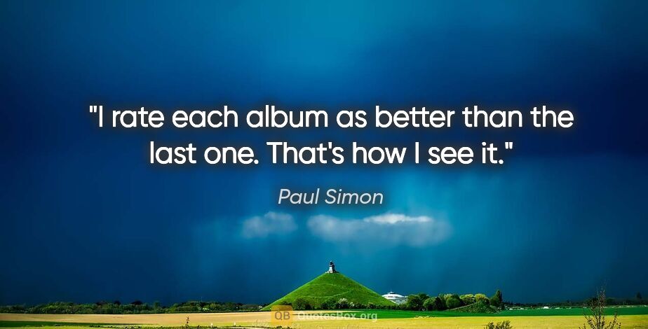 Paul Simon quote: "I rate each album as better than the last one. That's how I..."