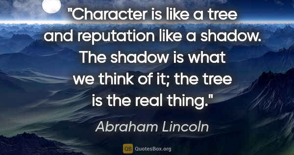Abraham Lincoln quote: "Character is like a tree and reputation like a shadow. The..."
