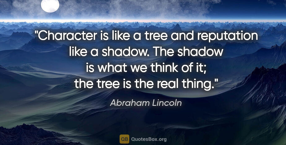 Abraham Lincoln quote: "Character is like a tree and reputation like a shadow. The..."