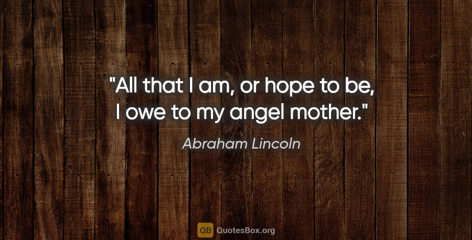 Abraham Lincoln quote: "All that I am, or hope to be, I owe to my angel mother."
