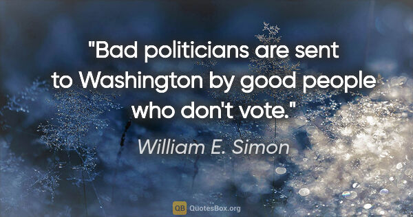 William E. Simon quote: "Bad politicians are sent to Washington by good people who..."