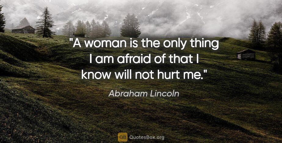 Abraham Lincoln quote: "A woman is the only thing I am afraid of that I know will not..."