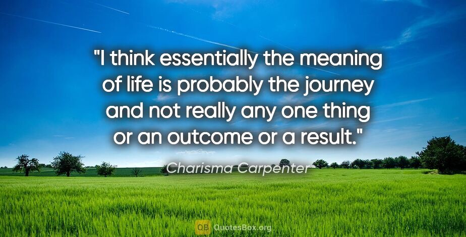 Charisma Carpenter quote: "I think essentially the meaning of life is probably the..."