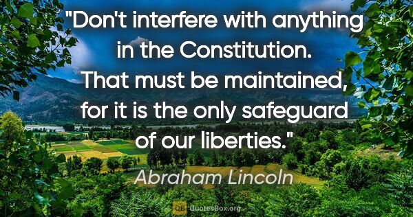 Abraham Lincoln quote: "Don't interfere with anything in the Constitution. That must..."