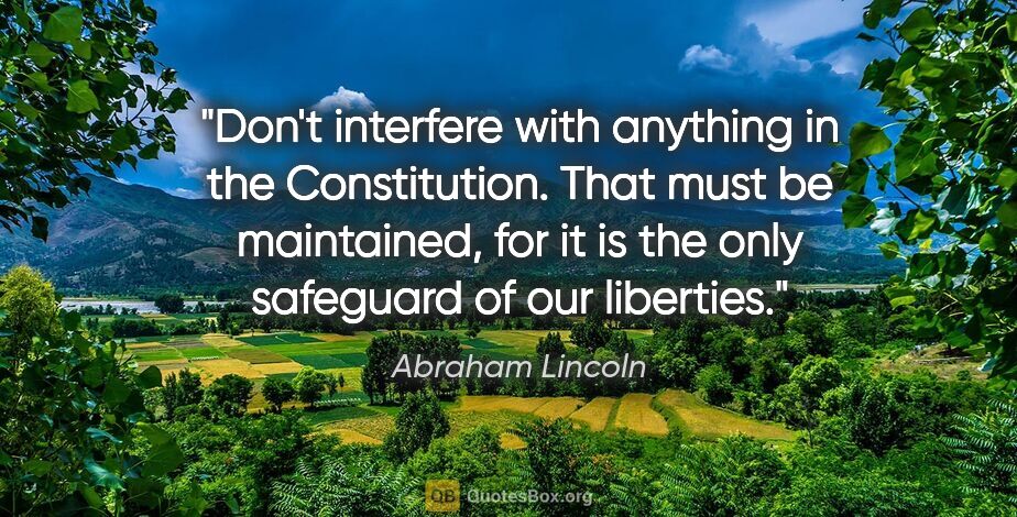 Abraham Lincoln quote: "Don't interfere with anything in the Constitution. That must..."