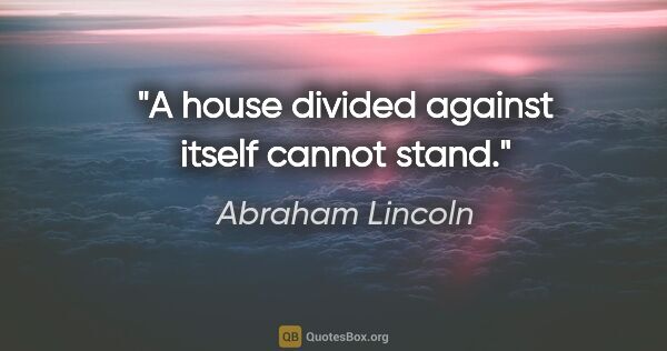 Abraham Lincoln quote: "A house divided against itself cannot stand."