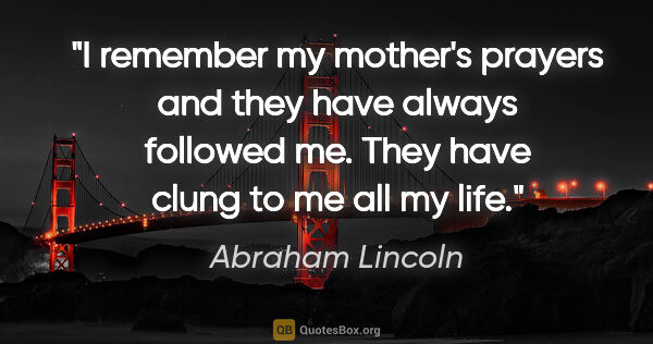 Abraham Lincoln quote: "I remember my mother's prayers and they have always followed..."