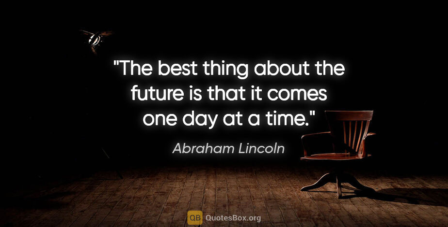 Abraham Lincoln quote: "The best thing about the future is that it comes one day at a..."