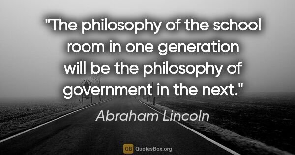 Abraham Lincoln quote: "The philosophy of the school room in one generation will be..."