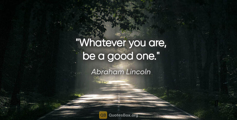 Abraham Lincoln quote: "Whatever you are, be a good one."