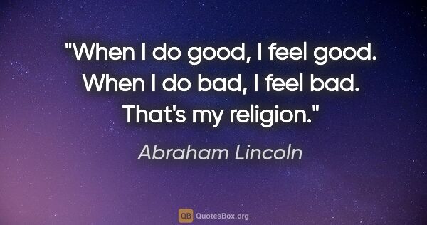 Abraham Lincoln quote: "When I do good, I feel good. When I do bad, I feel bad. That's..."