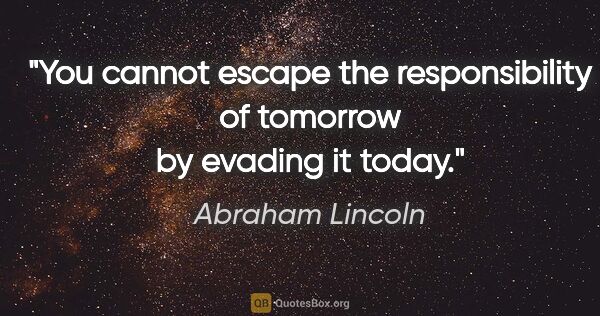 Abraham Lincoln quote: "You cannot escape the responsibility of tomorrow by evading it..."