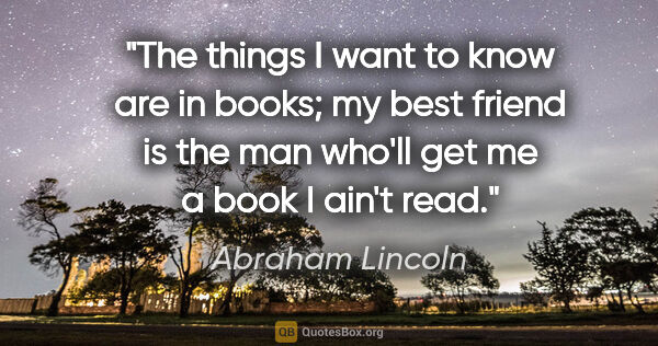 Abraham Lincoln quote: "The things I want to know are in books; my best friend is the..."