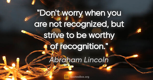 Abraham Lincoln quote: "Don't worry when you are not recognized, but strive to be..."