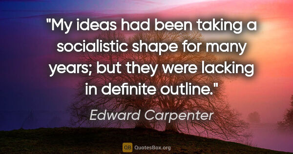Edward Carpenter quote: "My ideas had been taking a socialistic shape for many years;..."
