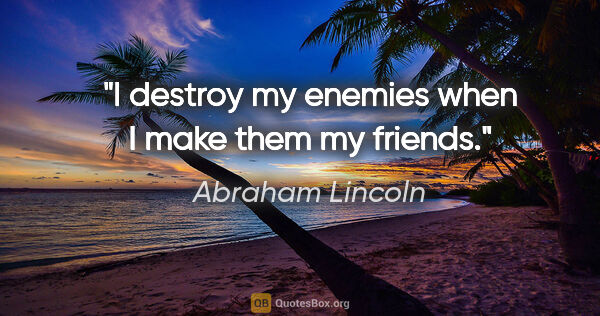 Abraham Lincoln quote: "I destroy my enemies when I make them my friends."