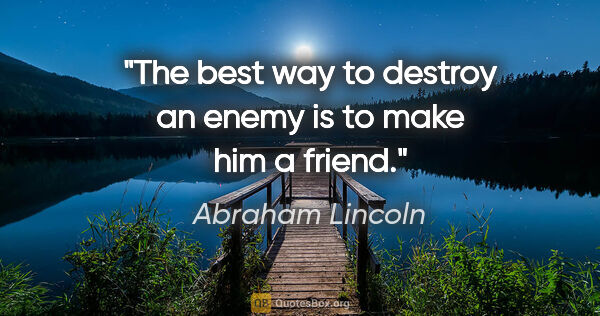 Abraham Lincoln quote: "The best way to destroy an enemy is to make him a friend."