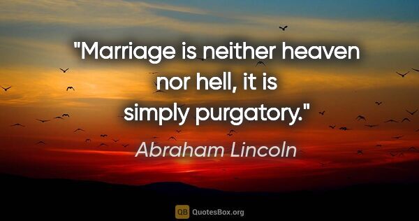 Abraham Lincoln quote: "Marriage is neither heaven nor hell, it is simply purgatory."