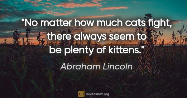 Abraham Lincoln quote: "No matter how much cats fight, there always seem to be plenty..."