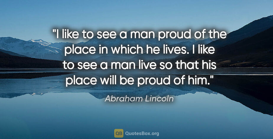 Abraham Lincoln quote: "I like to see a man proud of the place in which he lives. I..."