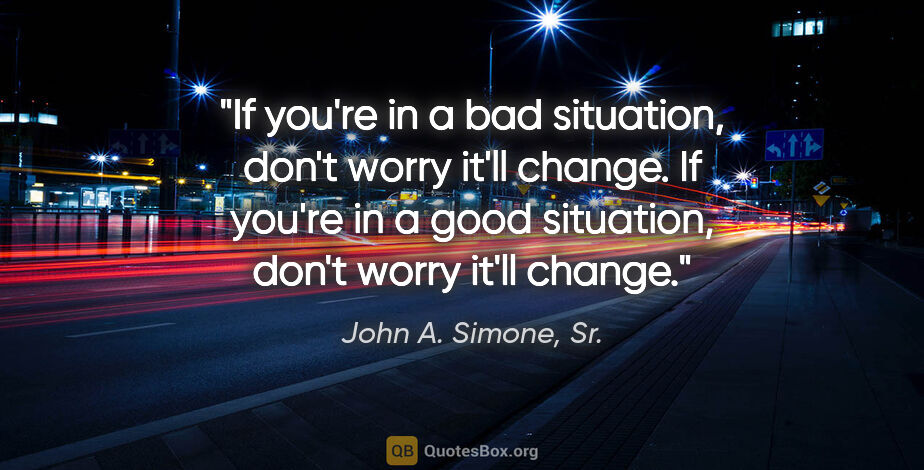 John A. Simone, Sr. quote: "If you're in a bad situation, don't worry it'll change. If..."