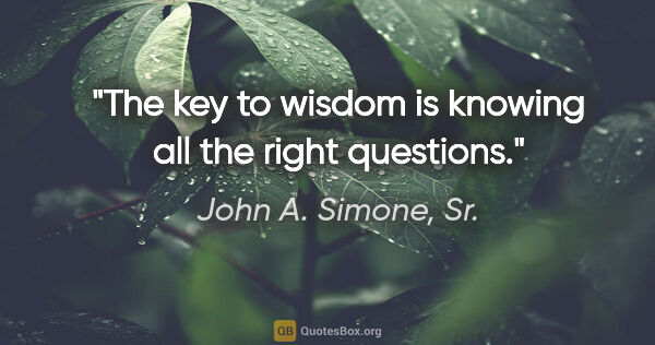 John A. Simone, Sr. quote: "The key to wisdom is knowing all the right questions."