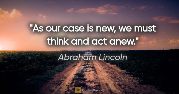 Abraham Lincoln quote: "As our case is new, we must think and act anew."