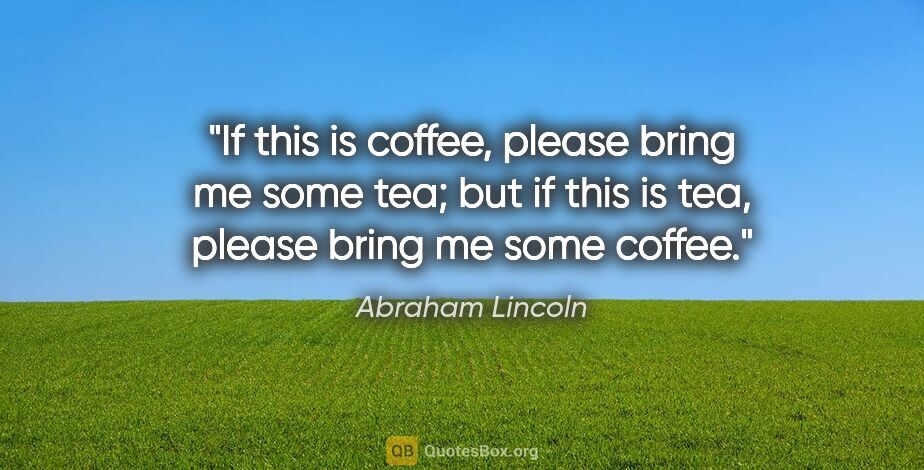 Abraham Lincoln quote: "If this is coffee, please bring me some tea; but if this is..."